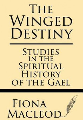 Kniha The Winged Destiny: Studies in the Spiritual History of the Gael Fiona Macleod