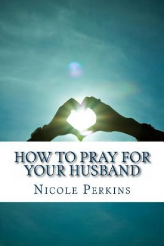 Kniha How to Pray for Your Husband: Bless Your Husband Everyday Nicole Perkins