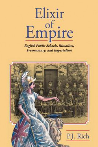Könyv Elixir of Empire: The English Public Schools, Ritualism, Freemasonry, and Imperialism P J Rich