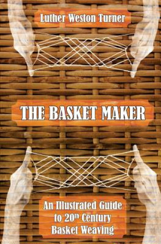 Carte The Basket Maker: An Illustrated Guide to 20th Century Basket Weaving Luther Weston Turner