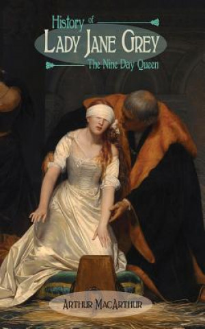 Carte History of Lady Jane Grey: The Nine Day Queen Arthur MacArthur