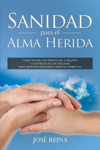Carte Sanidad para el Alma Herida: Como sanar las heridas del corazon y confrontar los traumas para obtener verdadera libertad espiritual Jose Reina