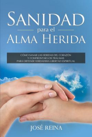 Kniha Sanidad para el Alma Herida: Como sanar las heridas del corazon y confrontar los traumas para obtener verdadera libertad espiritual Jose Reina