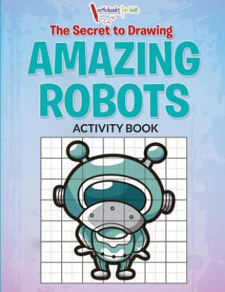 Carte The Secret to Drawing Amazing Robots Activibooks For Kids