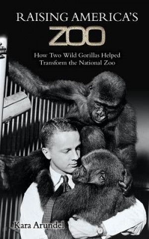 Kniha Raising America's Zoo: How Two Gorillas Helped Transform the National Zoo Kara Arundel