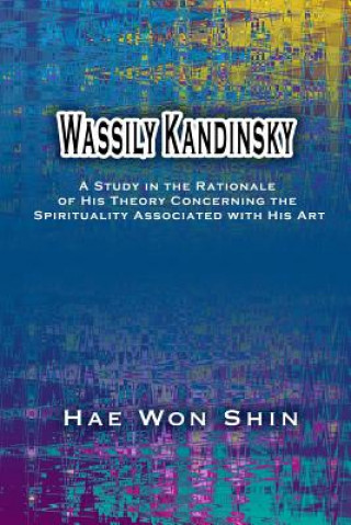 Kniha Wassily Kandinsky: A Study in the Rationale of His Theory Concerning the Spirituality Associated with His Art Hae Won Shin