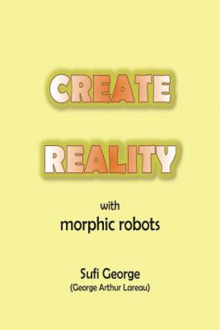 Kniha Create Reality with Morphic Robots: A No-Nonsense Scientific Basis Sufi George