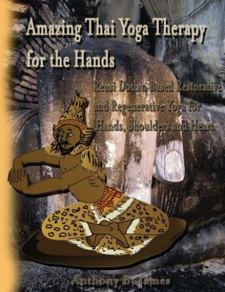 Könyv Amazing Thai Yoga Therapy for the Hands: Reusi Dottan Based Restorative and Regenerative Yoga for Hands, Shoulders and Heart Dr Anthony B James