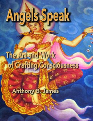 Książka Angels Speak: The Art and Work of Crafting Consciousness Anthony B James