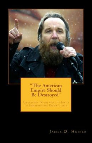 Книга "The American Empire Should Be Destroyed": Alexander Dugin and the Perils of Immanentized Eschatology James D Heiser