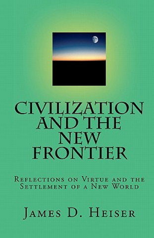 Kniha Civilization and the New Frontier: Reflections on Virtue and the Settlement of a New World James D Heiser
