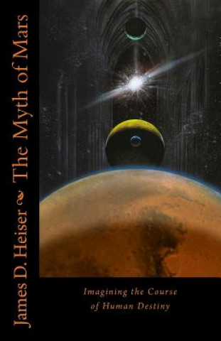 Kniha The Myth of Mars: Imagining the Course of Human Destiny James D Heiser