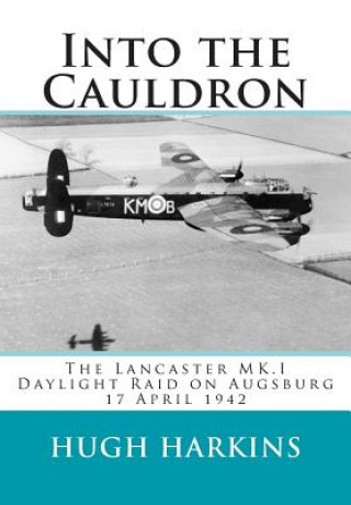 Kniha Into The Cauldron: The Lancaster MK.I Daylight Raid on Augsburg, 17 April 1942 Hugh Harkins