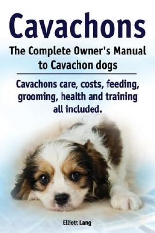 Könyv Cavachons. The Complete Owners Manual to Cavachon dogs: Cavachons care, costs, feeding, grooming, health and training all included. Elliott Lang