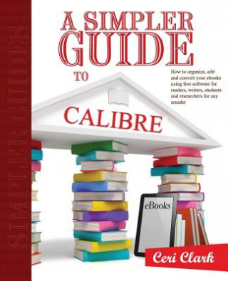 Książka A Simpler Guide to Calibre: How to organize, edit and convert your eBooks using free software for readers, writers, students and researchers for a Ceri Clark