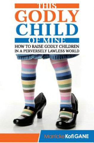 Kniha This Godly Child Of Mine: How To Raise A Godly Child In An Increasingly Perverse And Lawless World Marricke Kofi Gane