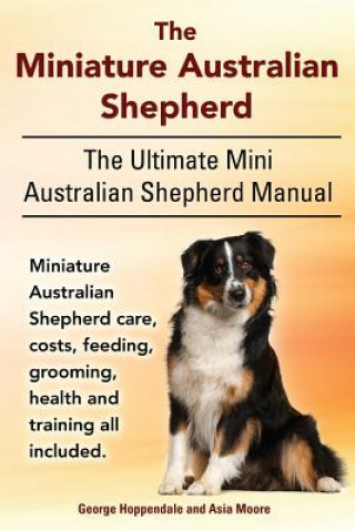 Książka The Miniature Australian Shepherd. The Ultimate Mini Australian Shepherd Manual Miniature Australian Shepherd care, costs, feeding, grooming, health a George Hoppendale