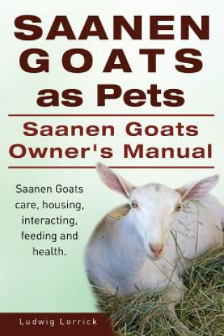 Carte Saanen Goats as Pets. Saanen Goats Owners Manual. Saanen Goats care, housing, interacting, feeding and health. Ludwig Lorrick