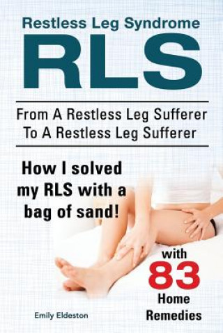 Kniha Restless Leg Syndrome RLS. From A Restless Leg Sufferer To A Restless Leg Sufferer. How I solved My RLS with a bag of sand! With 83 Home Remedies. Emily Eldeston