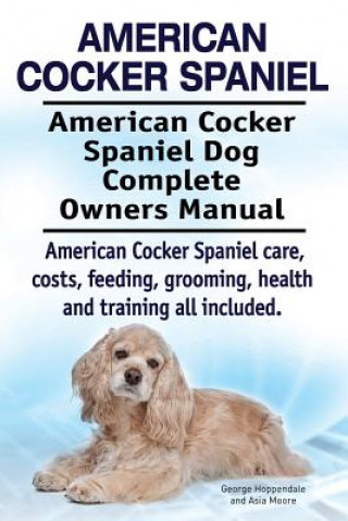 Książka American Cocker Spaniel. American Cocker Spaniel Dog Complete Owners Manual. American Cocker Spaniel care, costs, feeding, grooming, health and traini George Hoppendale