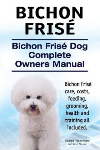 Könyv Bichon Frise. Bichon Frise Dog Complete Owners Manual. Bichon Frise care, costs, feeding, grooming, health and training all included. George Hoppendale
