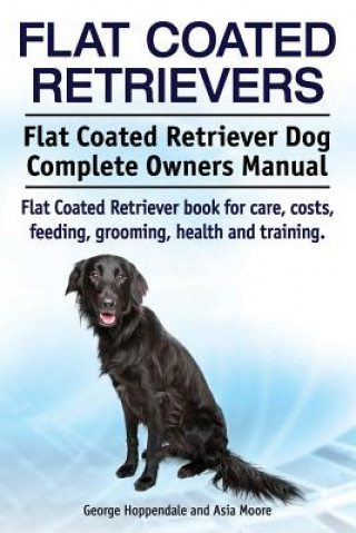Kniha Flat Coated Retrievers. Flat Coated Retriever Dog Complete Owners Manual. Flat Coated Retriever book for care, costs, feeding, grooming, health and tr George Hoppendale