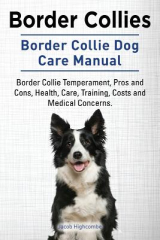 Carte Border Collies. Border Collie Dog Care Manual. Border Collie Temperament, Pros and Cons, Health, Care, Training, Costs and Medical Concerns. Jacob Highcombe