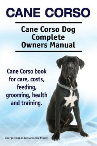 Książka Cane Corso. Cane Corso Dog Complete Owners Manual. Cane Corso book for care, costs, feeding, grooming, health and training. Asia Moore