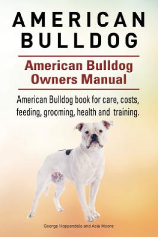 Книга American Bulldog. American Bulldog Dog Complete Owners Manual. American Bulldog book for care, costs, feeding, grooming, health and training. Asia Moore