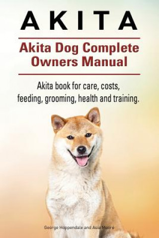 Knjiga Akita. Akita Dog Complete Owners Manual. Akita book for care, costs, feeding, grooming, health and training. Asia Moore