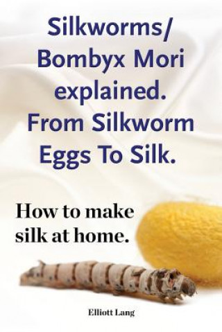 Könyv Silkworms Bombyx Mori explained. From Silkworm Eggs To Silk. How to make silk at home. Elliott Lang