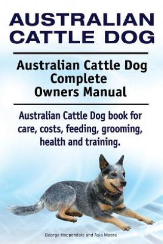 Книга Australian Cattle Dog. Australian Cattle Dog Complete Owners Manual. Australian Cattle Dog book for care, costs, feeding, grooming, health and trainin George Hoppendale