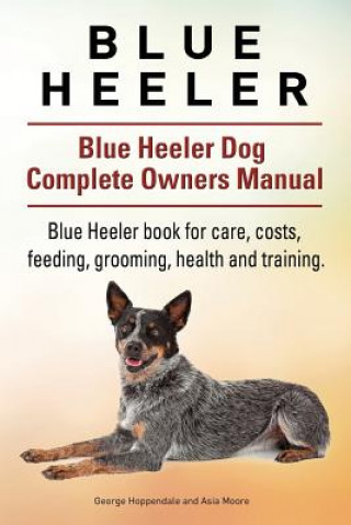 Könyv Blue Heeler. Blue Heeler Dog Complete Owners Manual. Blue Heeler book for care, costs, feeding, grooming, health and training. George Hoppendale