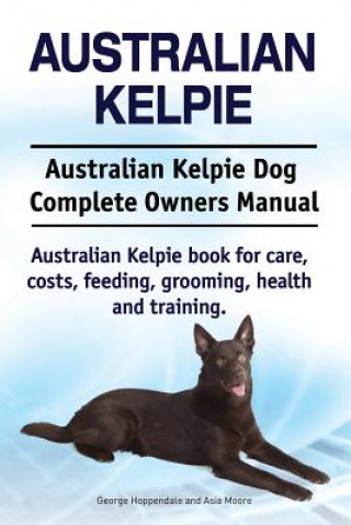 Könyv Australian Kelpie. Australian Kelpie Dog Complete Owners Manual. Australian Kelpie book for care, costs, feeding, grooming, health and training. George Hoppendale