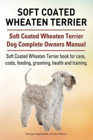 Kniha Soft Coated Wheaten Terrier. Soft Coated Wheaten Terrier Dog Complete Owners Manual. Soft Coated Wheaten Terrier book for care, costs, feeding, groomi George Hoppendale