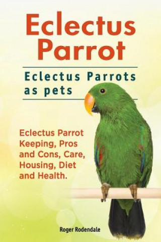 Kniha Eclectus Parrot. Eclectus Parrots as pets. Eclectus Parrot Keeping, Pros and Cons, Care, Housing, Diet and Health. Roger Rodendale