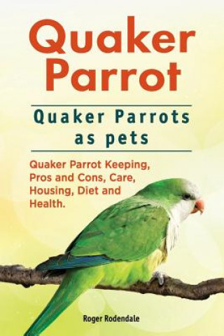 Książka Quaker Parrot. Quaker Parrots as pets. Quaker Parrot Keeping, Pros and Cons, Care, Housing, Diet and Health. Roger Rodendale