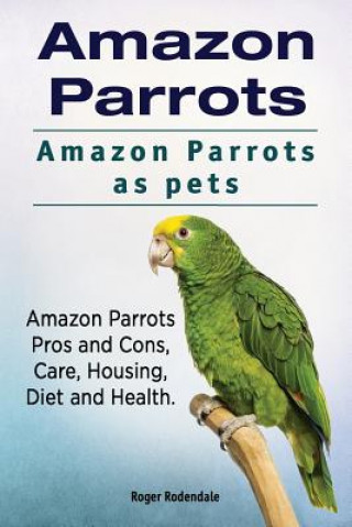 Könyv Amazon Parrots. Amazon Parrots as pets. Amazon Parrots Pros and Cons, Care, Housing, Diet and Health. Roger Rodendale