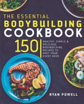 Carte Essential Bodybuilding Cookbook: 150 Healthy, Simple & Delicious Bodybuilding Recipes To Meet Your Every Need Ryan Powell
