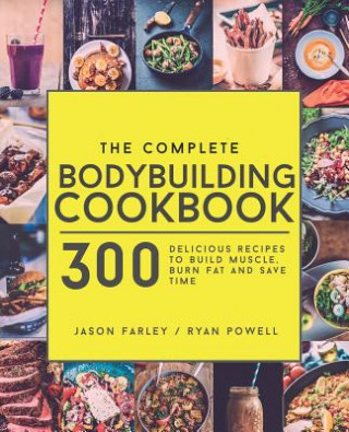 Carte The Complete Bodybuilding Cookbook: 300 Delicious Recipes To Build Muscle, Burn Fat & Save Time Jason Farley