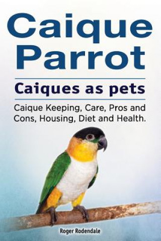 Könyv Caique parrot. Caiques as pets. Caique Keeping, Care, Pros and Cons, Housing, Diet and Health. Roger Rodendale