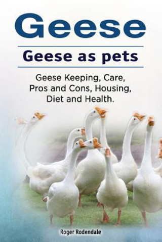 Kniha Geese. Geese as pets. Geese Keeping, Care, Pros and Cons, Housing, Diet and Health. Roger Rodendale