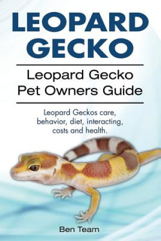 Kniha Leopard Gecko. Leopard Gecko Pet Owners Guide. Leopard Geckos Care, Behavior, Diet, Interacting, Costs and Health. Ben Team