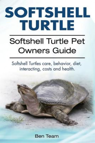 Knjiga Softshell Turtle. Softshell Turtle Pet Owners Guide. Softshell Turtles care, behavior, diet, interacting, costs and health. Ben Team