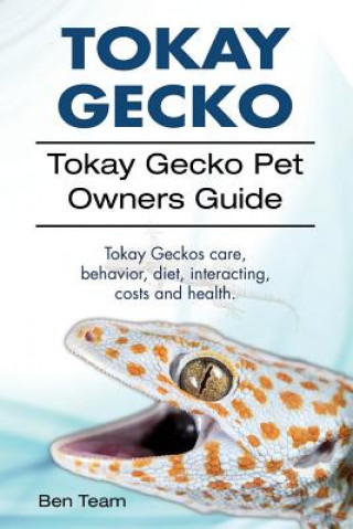 Kniha Tokay Gecko. Tokay Gecko Pet Owners Guide. Tokay Geckos care, behavior, diet, interacting, costs and health. Ben Team