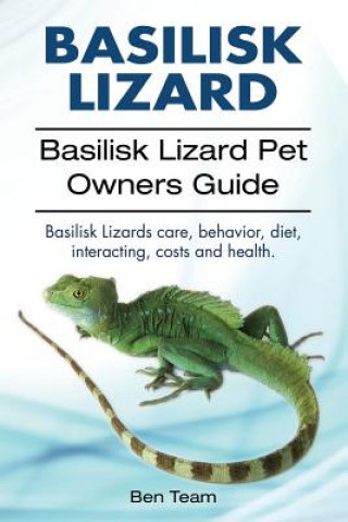 Könyv basilisk: Basilisk Lizard. Basilisk Lizard Pet Owners Guide. Basilisk Lizards care, behavior, diet, interacting, costs and healt Ben Team