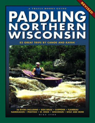 Könyv Paddling Northern Wisconsin: 82 Great Trips by Canoe and Kayak Mike Svob