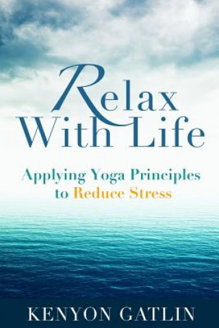 Könyv Relax With Life: Applying Yoga Principles to Reduce Stress Kenyon Gatlin