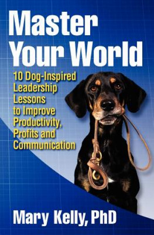 Kniha Master Your World: 10 Dog-Inspired Leadership Lessons to Improve Productivity, Profits and Communication Mary Kelly Phd