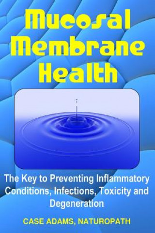 Kniha Mucosal Membrane Health: The Key to Preventing Inflammatory Conditions, Infections, Toxicity and Degeneration Case Adams Naturopath